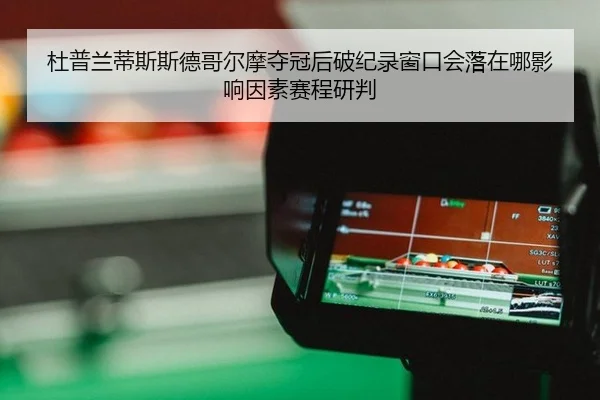 杜普兰蒂斯斯德哥尔摩夺冠后破纪录窗口会落在哪影响因素赛程研判