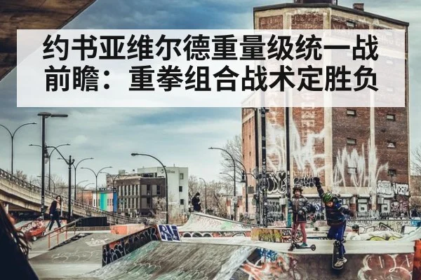 约书亚维尔德重量级统一战前瞻：重拳组合战术定胜负