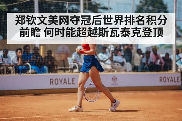 郑钦文美网夺冠后世界排名积分前瞻 何时能超越斯瓦泰克登顶