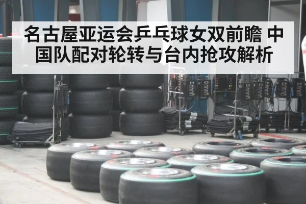 名古屋亚运会乒乓球女双前瞻 中国队配对轮转与台内抢攻解析