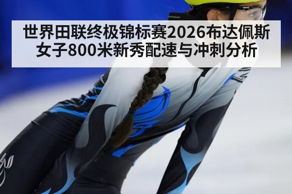 世界田联终极锦标赛2026布达佩斯女子800米新秀配速与冲刺分析
